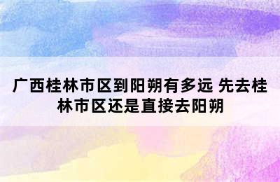 广西桂林市区到阳朔有多远 先去桂林市区还是直接去阳朔